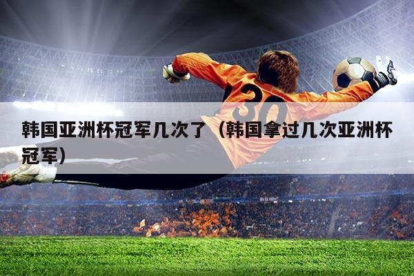 韩国亚洲杯冠军几次了（韩国拿过几次亚洲杯冠军）