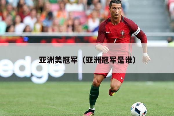 亚洲美冠军(亚洲冠军是谁)