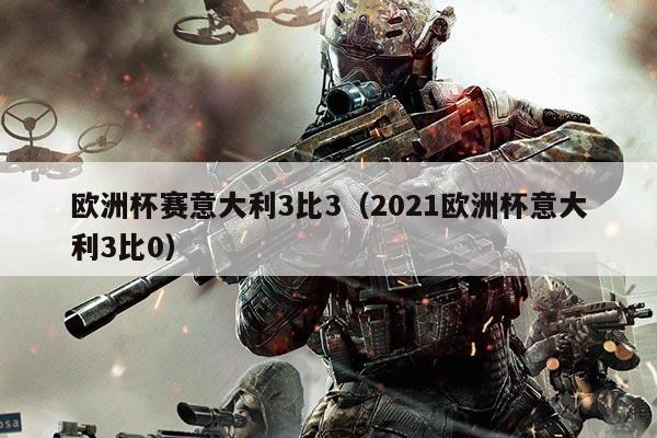 欧洲杯赛意大利3比3(2021欧洲杯意大利3比0)