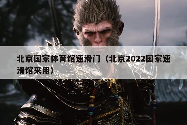 北京国家体育馆速滑门(北京2022国家速滑馆采用)