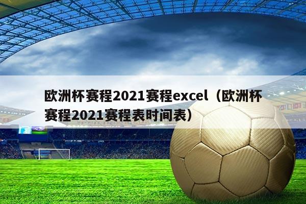 欧洲杯赛程2021赛程excel(欧洲杯赛程2021赛程表时间表)