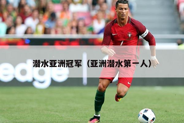 潜水亚洲冠军(亚洲潜水第一人)