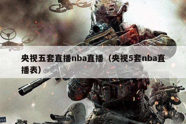 央视五套直播nba直播（央视5套nba直播表）