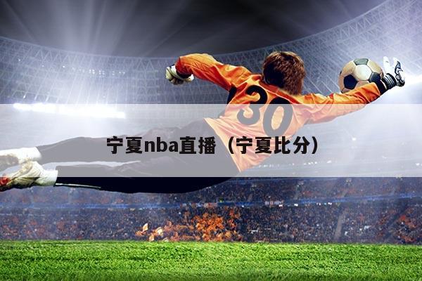 宁夏nba直播（宁夏比分）