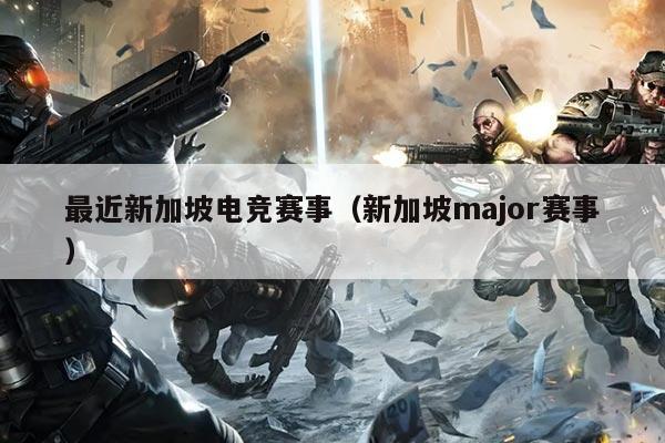 最近新加坡电竞赛事（新加坡major赛事）