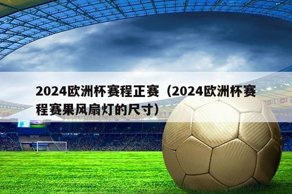 2024欧洲杯赛程正赛（2024欧洲杯赛程赛果风扇灯的尺寸）