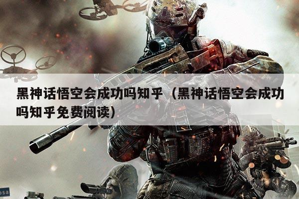 黑神话悟空会成功吗知乎(黑神话悟空会成功吗知乎免费阅读)