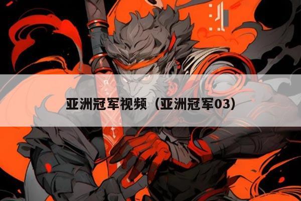 亚洲冠军视频(亚洲冠军03)