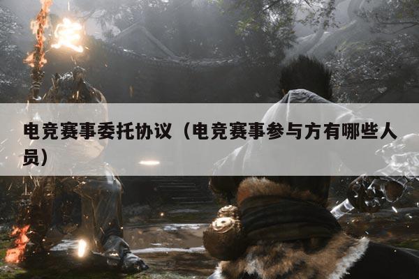 电竞赛事委托协议（电竞赛事参与方有哪些人员）