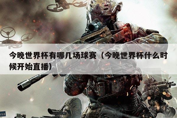 今晚世界杯有哪几场球赛（今晚世界杯什么时候开始直播）