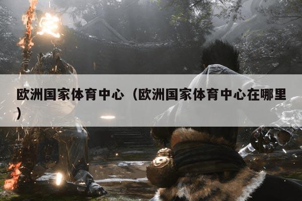 欧洲国家体育中心(欧洲国家体育中心在哪里)