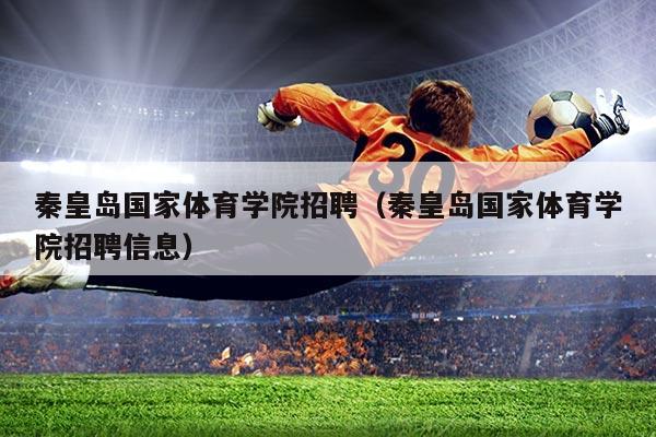 秦皇岛国家体育学院招聘（秦皇岛国家体育学院招聘信息）