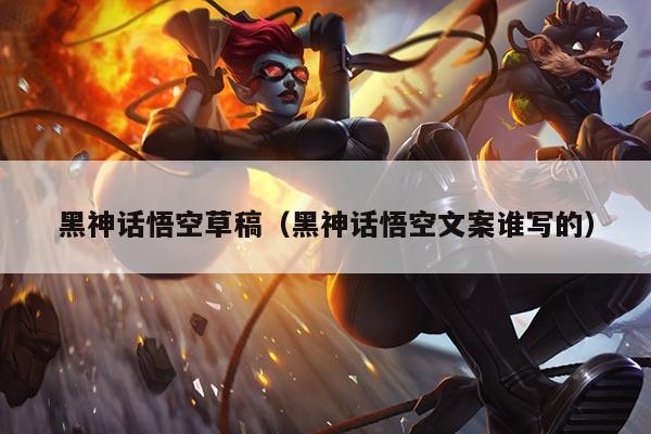 黑神话悟空草稿（黑神话悟空文案谁写的）