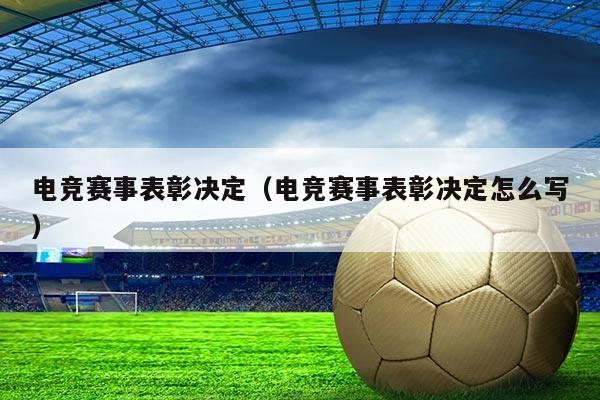 电竞赛事表彰决定(电竞赛事表彰决定怎么写)