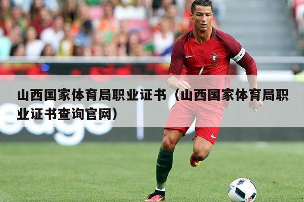 山西国家体育局职业证书(山西国家体育局职业证书查询官网)