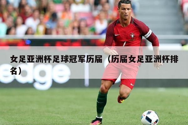 女足亚洲杯足球冠军历届(历届女足亚洲杯排名)