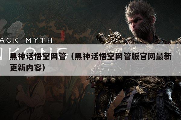 黑神话悟空网管（黑神话悟空网管版官网最新更新内容）
