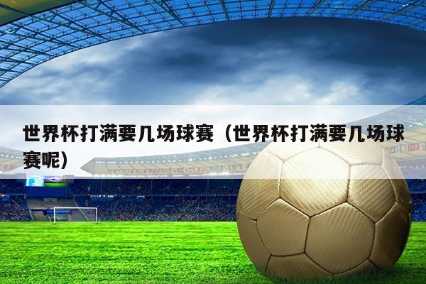 世界杯打满要几场球赛(世界杯打满要几场球赛呢)