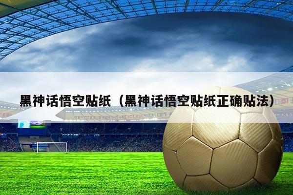 黑神话悟空贴纸（黑神话悟空贴纸正确贴法）