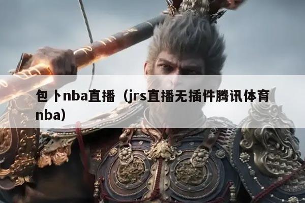 包卜nba直播（jrs直播无插件腾讯体育nba）