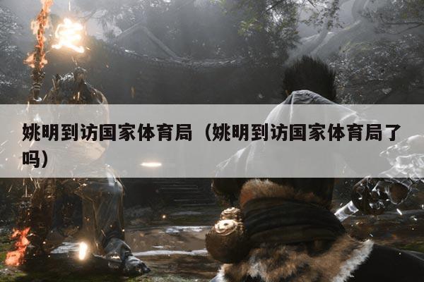 姚明到访国家体育局(姚明到访国家体育局了吗)