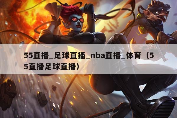 55直播_足球直播_nba直播_体育（55直播足球直播）