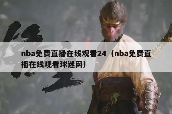 nba免费直播在线观看24(nba免费直播在线观看球迷网)
