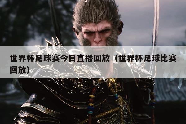 世界杯足球赛今日直播回放(世界杯足球比赛回放)