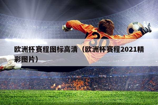欧洲杯赛程图标高清（欧洲杯赛程2021精彩图片）