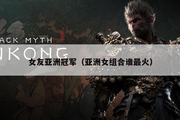 女友亚洲冠军（亚洲女组合谁最火）