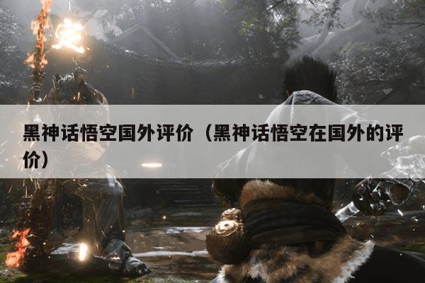 黑神话悟空国外评价(黑神话悟空在国外的评价)