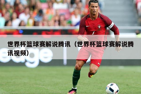世界杯篮球赛解说腾讯（世界杯篮球赛解说腾讯视频）