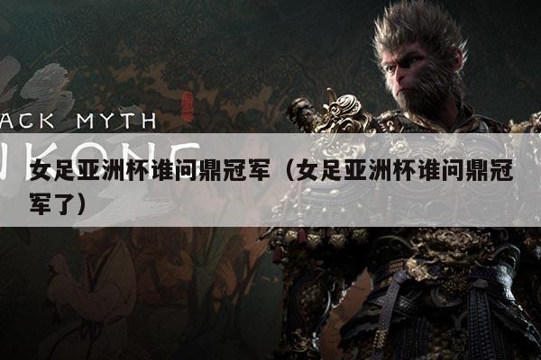 女足亚洲杯谁问鼎冠军(女足亚洲杯谁问鼎冠军了)
