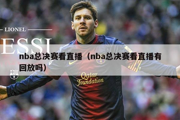 nba总决赛看直播(nba总决赛看直播有回放吗)