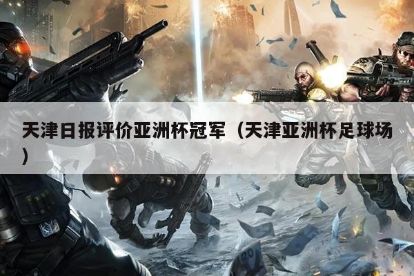 天津日报评价亚洲杯冠军(天津亚洲杯足球场)
