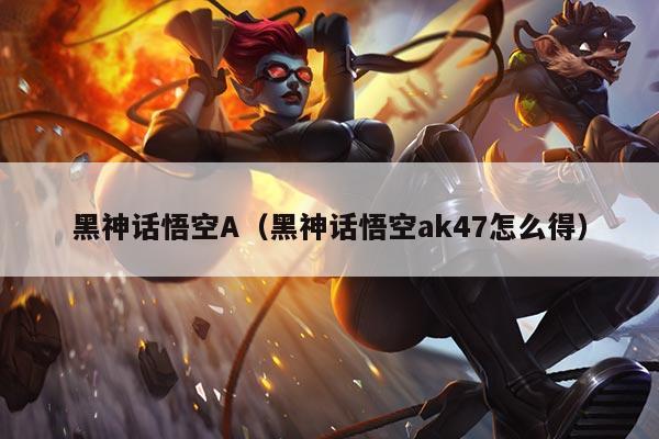 黑神话悟空A(黑神话悟空ak47怎么得)