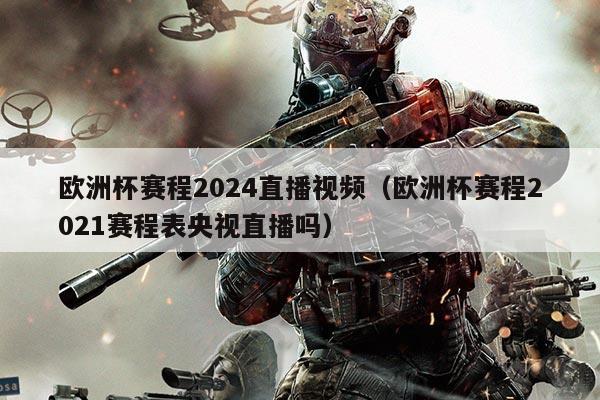 欧洲杯赛程2024直播视频(欧洲杯赛程2021赛程表央视直播吗)
