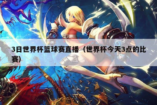 3日世界杯篮球赛直播(世界杯今天3点的比赛)