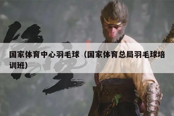 国家体育中心羽毛球(国家体育总局羽毛球培训班)