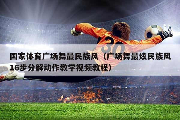 国家体育广场舞最民族风（广场舞最炫民族风16步分解动作教学视频教程）