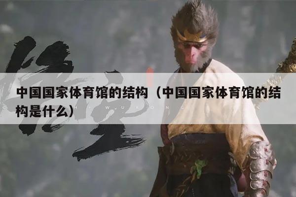 中国国家体育馆的结构（中国国家体育馆的结构是什么）