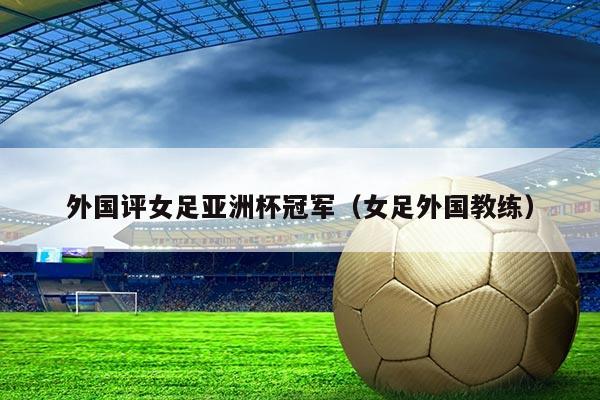 外国评女足亚洲杯冠军(女足外国教练)