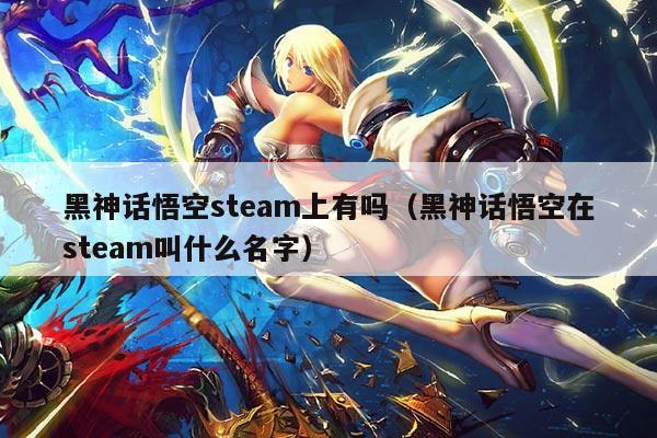 黑神话悟空steam上有吗(黑神话悟空在steam叫什么名字)