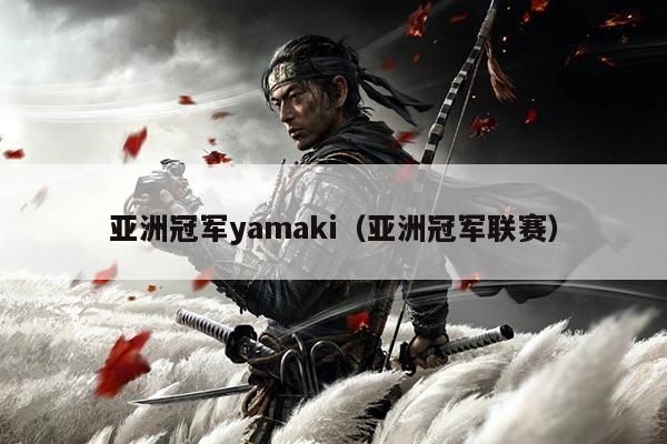 亚洲冠军yamaki（亚洲冠军联赛）
