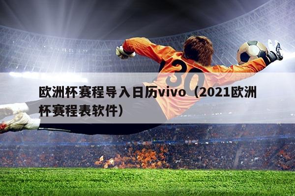 欧洲杯赛程导入日历vivo(2021欧洲杯赛程表软件)