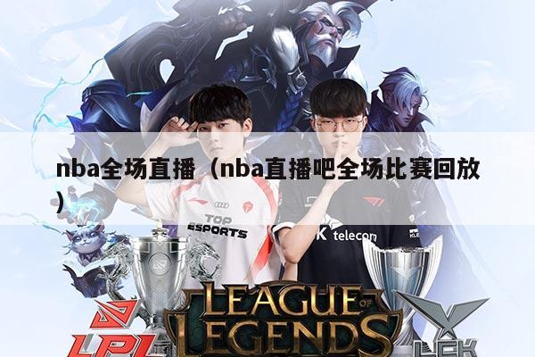 nba全场直播(nba直播吧全场比赛回放)