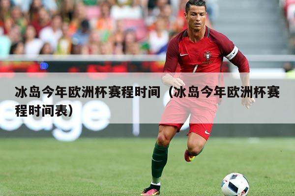 冰岛今年欧洲杯赛程时间(冰岛今年欧洲杯赛程时间表)