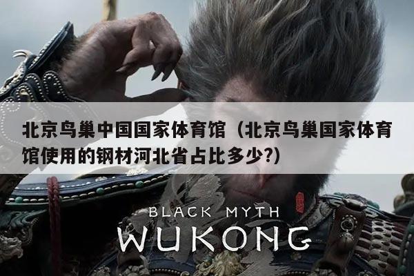 北京鸟巢中国国家体育馆(北京鸟巢国家体育馆使用的钢材河北省占比多少?)