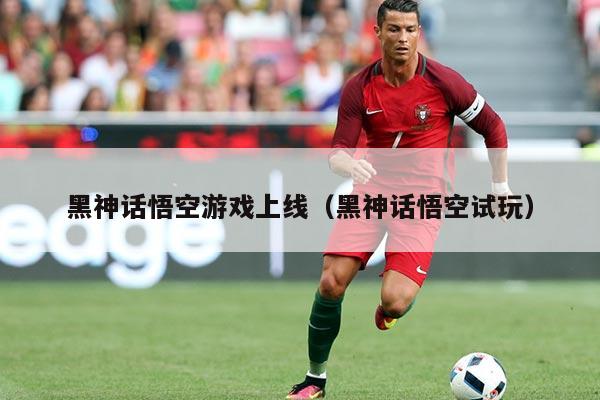 黑神话悟空游戏上线（黑神话悟空试玩）