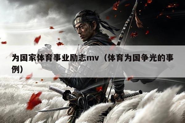 为国家体育事业励志mv(体育为国争光的事例)